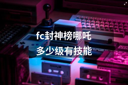 fc封神榜哪吒多少级有技能-第1张-游戏资讯-智辉网络