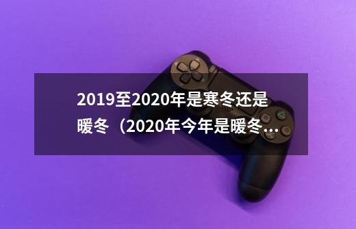 2019至2020年是寒冬还是暖冬（2020年今年是暖冬还是寒冬）-第1张-游戏资讯-智辉网络