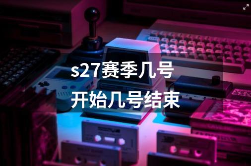 s27赛季几号开始几号结束-第1张-游戏资讯-智辉网络