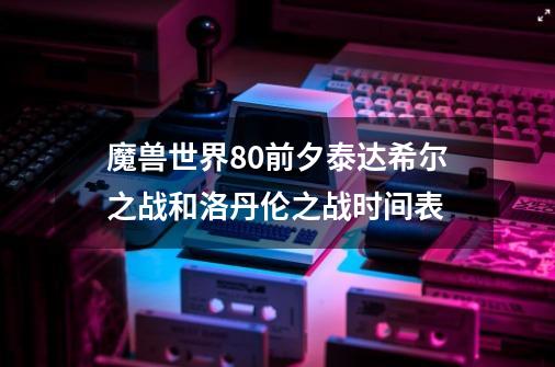 魔兽世界8.0前夕泰达希尔之战和洛丹伦之战时间表-第1张-游戏资讯-智辉网络