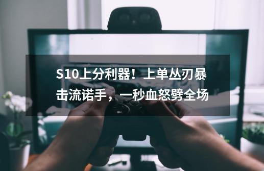 S10上分利器！上单丛刃暴击流诺手，一秒血怒劈全场-第1张-游戏资讯-智辉网络