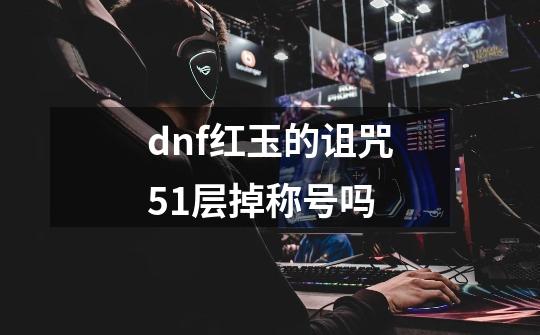 dnf红玉的诅咒51层掉称号吗-第1张-游戏资讯-智辉网络