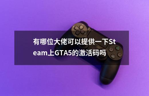 有哪位大佬可以提供一下Steam上GTA5的激活码吗-第1张-游戏资讯-智辉网络