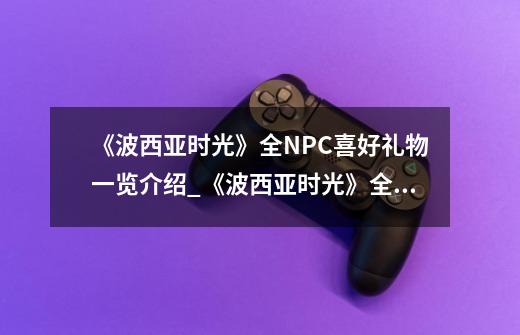 《波西亚时光》全NPC喜好礼物一览介绍_《波西亚时光》全NPC喜好礼物一览是什么-第1张-游戏资讯-智辉网络