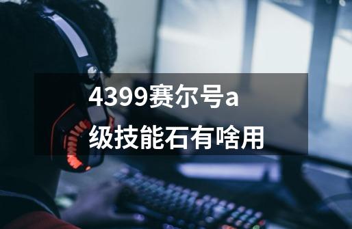 4399赛尔号a级技能石有啥用-第1张-游戏资讯-智辉网络