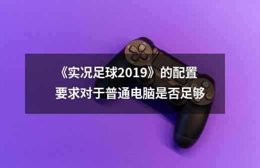 《实况足球2019》的配置要求对于普通电脑是否足够-第1张-游戏资讯-智辉网络