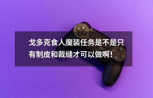 戈多克食人魔装任务是不是只有制皮和裁缝才可以做啊！-第1张-游戏资讯-智辉网络