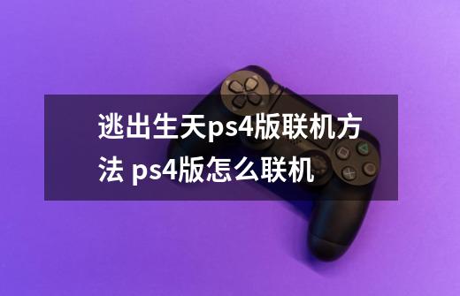 逃出生天ps4版联机方法 ps4版怎么联机-第1张-游戏资讯-智辉网络