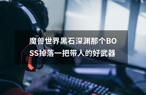 魔兽世界黑石深渊那个BOSS掉落一把带人的好武器-第1张-游戏资讯-智辉网络