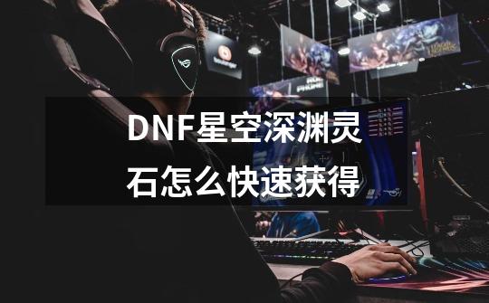 DNF星空深渊灵石怎么快速获得-第1张-游戏资讯-智辉网络