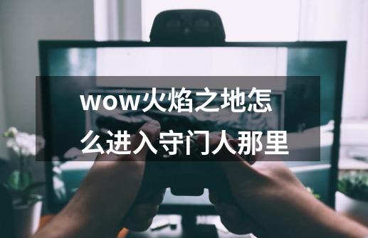 wow火焰之地怎么进入守门人那里-第1张-游戏资讯-智辉网络