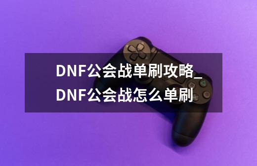 DNF公会战单刷攻略_DNF公会战怎么单刷-第1张-游戏资讯-智辉网络