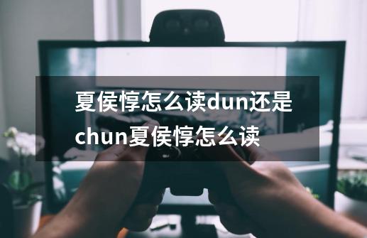 夏侯惇怎么读dun还是chun夏侯惇怎么读-第1张-游戏资讯-智辉网络