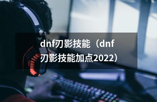 dnf刃影技能（dnf刃影技能加点2022）-第1张-游戏资讯-智辉网络