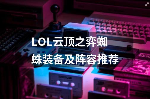 LOL云顶之弈蜘蛛装备及阵容推荐-第1张-游戏资讯-智辉网络