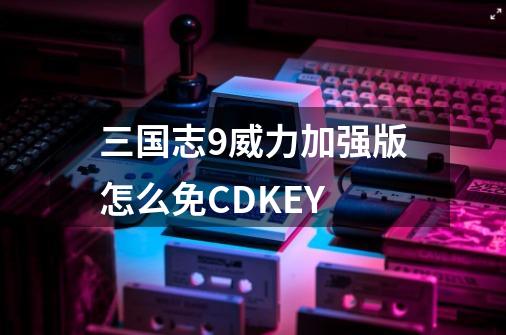 三国志9威力加强版怎么免CDKEY-第1张-游戏资讯-智辉网络