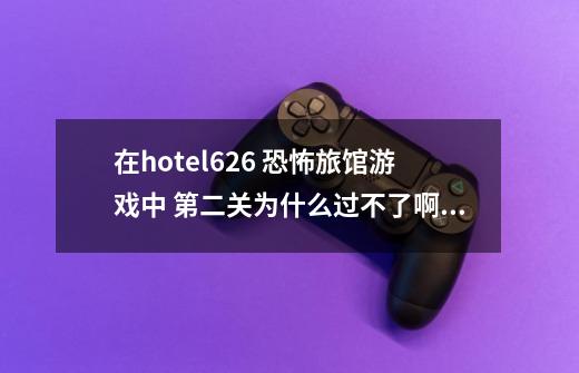 在hotel626 恐怖旅馆游戏中 第二关为什么过不了啊~-第1张-游戏资讯-智辉网络