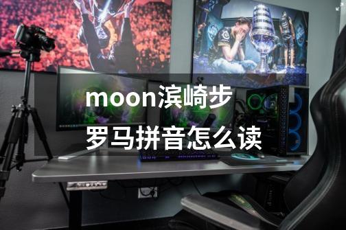 moon滨崎步 罗马拼音怎么读-第1张-游戏资讯-智辉网络