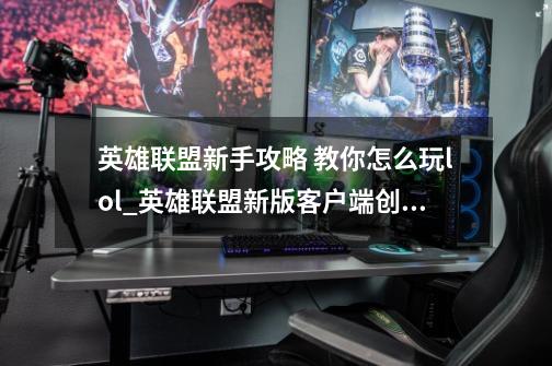 英雄联盟新手攻略 教你怎么玩lol_英雄联盟新版客户端创建-第1张-游戏资讯-智辉网络