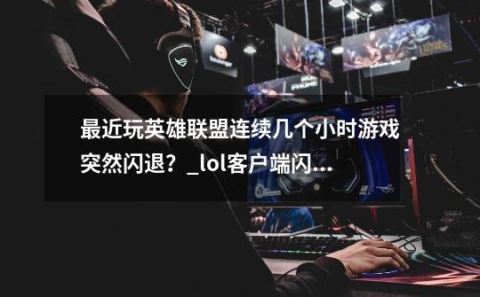 最近玩英雄联盟连续几个小时游戏突然闪退？_lol客户端闪退2021-第1张-游戏资讯-智辉网络