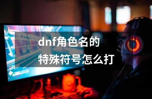 dnf角色名的特殊符号怎么打-第1张-游戏资讯-智辉网络