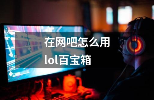 在网吧怎么用lol百宝箱-第1张-游戏资讯-智辉网络