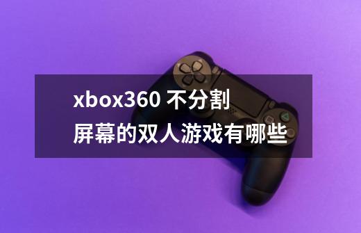 xbox360 不分割屏幕的双人游戏有哪些-第1张-游戏资讯-智辉网络