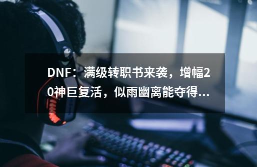 DNF：满级转职书来袭，增幅20神巨复活，似雨幽离能夺得第一剑魂吗？_dnf国服第一剑魂装备-第1张-游戏资讯-智辉网络