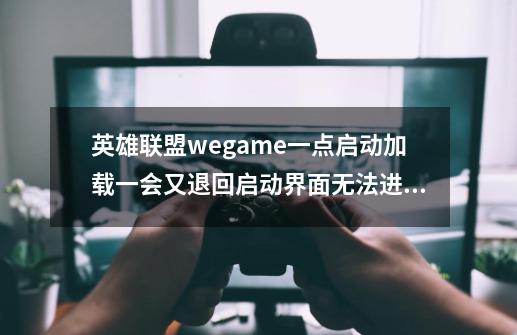 英雄联盟wegame一点启动加载一会又退回启动界面无法进入游戏怎么办-第1张-游戏资讯-智辉网络