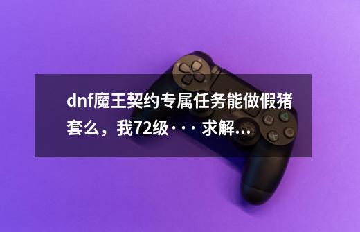 dnf魔王契约专属任务能做假猪套么，我72级··· 求解释-第1张-游戏资讯-智辉网络