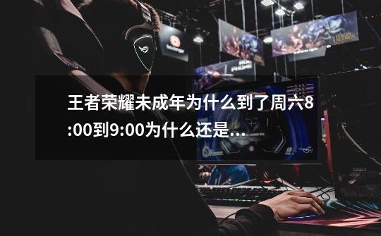 王者荣耀未成年为什么到了周六8:00到9:00为什么还是不能打-第1张-游戏资讯-智辉网络