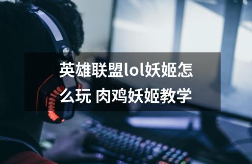 英雄联盟lol妖姬怎么玩 肉鸡妖姬教学-第1张-游戏资讯-智辉网络