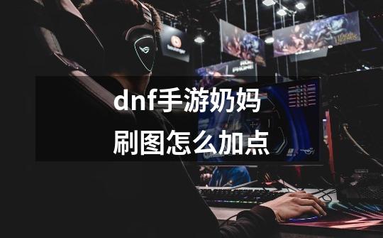 dnf手游奶妈刷图怎么加点-第1张-游戏资讯-智辉网络