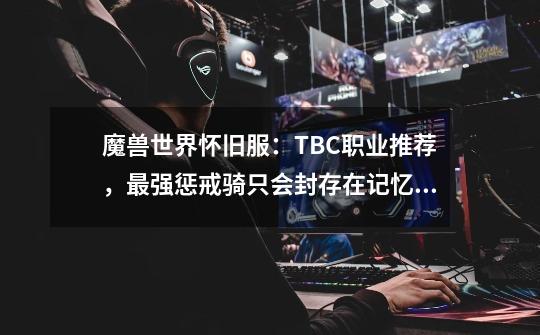 魔兽世界怀旧服：TBC职业推荐，最强惩戒骑只会封存在记忆之中-第1张-游戏资讯-智辉网络