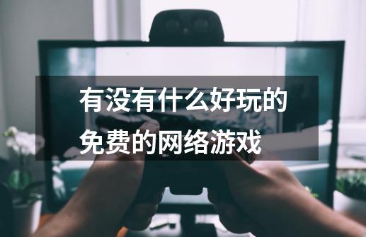 有没有什么好玩的免费的网络游戏-第1张-游戏资讯-智辉网络