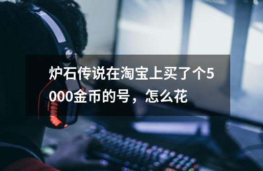 炉石传说在淘宝上买了个5000金币的号，怎么花-第1张-游戏资讯-智辉网络