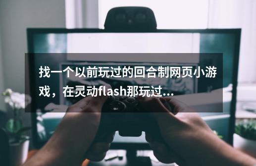 找一个以前玩过的回合制网页小游戏，在灵动flash那玩过的，大约是08年左右出的，画面是漫画风格的-第1张-游戏资讯-智辉网络