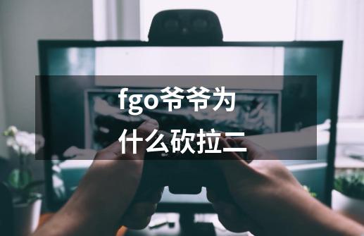 fgo爷爷为什么砍拉二-第1张-游戏资讯-智辉网络