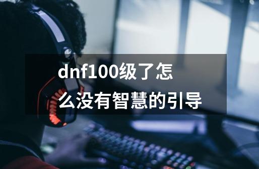 dnf100级了怎么没有智慧的引导-第1张-游戏资讯-智辉网络