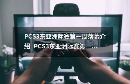 PCS3东亚洲际赛第一周落幕介绍_PCS3东亚洲际赛第一周落幕是什么-第1张-游戏资讯-智辉网络