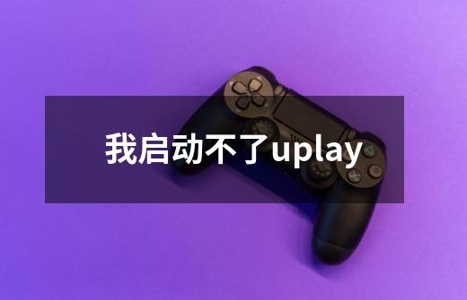 我启动不了uplay-第1张-游戏资讯-智辉网络