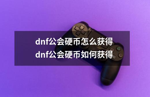 dnf公会硬币怎么获得 dnf公会硬币如何获得-第1张-游戏资讯-智辉网络