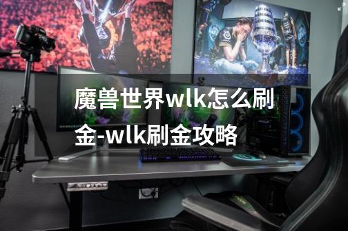 魔兽世界wlk怎么刷金-wlk刷金攻略-第1张-游戏资讯-智辉网络