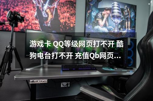 游戏卡 QQ等级网页打不开 酷狗电台打不开 充值Qb网页也打不开-第1张-游戏资讯-智辉网络