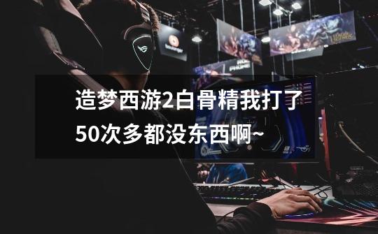 造梦西游2白骨精我打了50次多都没东西啊~-第1张-游戏资讯-智辉网络