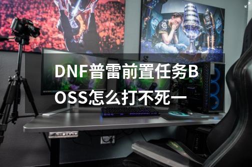 DNF普雷前置任务BOSS怎么打不死一-第1张-游戏资讯-智辉网络