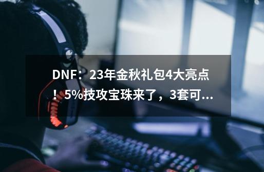 DNF：23年金秋礼包4大亮点！5%技攻宝珠来了，3套可兑换追忆天空-第1张-游戏资讯-智辉网络