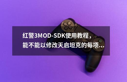 红警3MOD-SDK使用教程，能不能以修改天启坦克的每项属性告诉我应该怎样做-第1张-游戏资讯-智辉网络