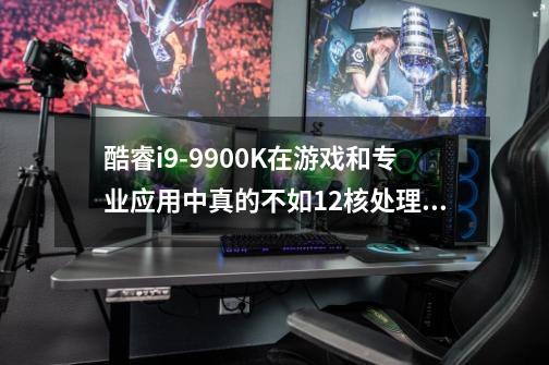 酷睿i9-9900K在游戏和专业应用中真的不如12核处理器吗-第1张-游戏资讯-智辉网络