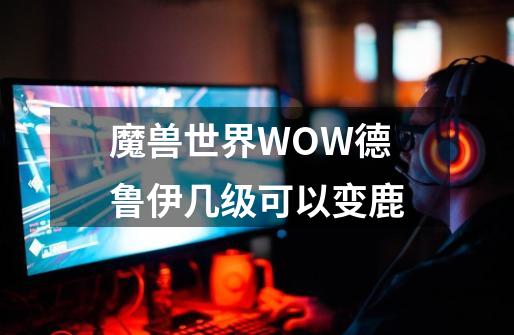 魔兽世界WOW德鲁伊几级可以变鹿-第1张-游戏资讯-智辉网络